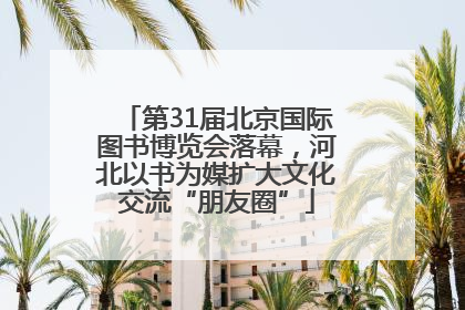 第31届北京国际图书博览会落幕，河北以书为媒扩大文化交流“朋友圈”