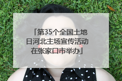 第35个全国土地日河北主场宣传活动在张家口市举办