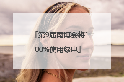 第9届南博会将100%使用绿电