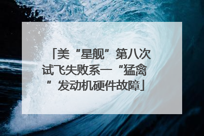 美“星舰”第八次试飞失败系一“猛禽”发动机硬件故障