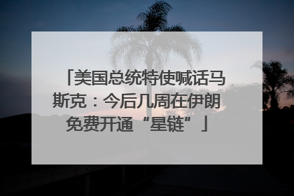 美国总统特使喊话马斯克：今后几周在伊朗免费开通“星链”