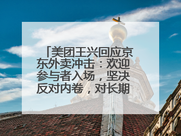 美团王兴回应京东外卖冲击：欢迎参与者入场，坚决反对内卷，对长期很有信心