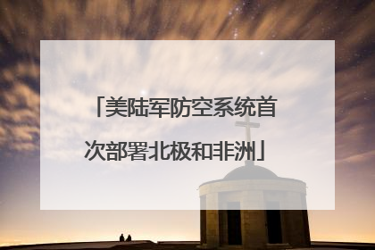 美陆军防空系统首次部署北极和非洲