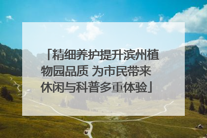 精细养护提升滨州植物园品质 为市民带来休闲与科普多重体验