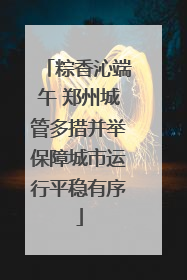 粽香沁端午 郑州城管多措并举保障城市运行平稳有序