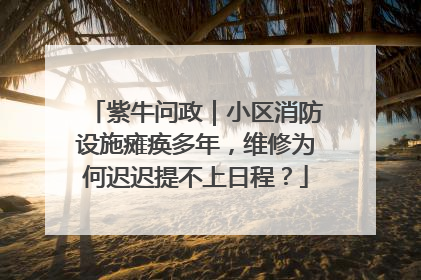 紫牛问政｜小区消防设施瘫痪多年，维修为何迟迟提不上日程？