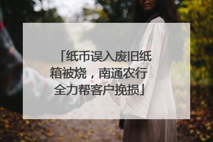 纸币误入废旧纸箱被烧，南通农行全力帮客户挽损