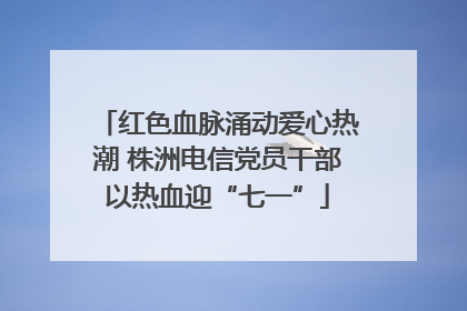 红色血脉涌动爱心热潮 株洲电信党员干部以热血迎“七一”
