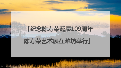 纪念陈寿荣诞辰109周年陈寿荣艺术展在潍坊举行