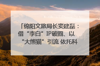 绵阳文旅局长窦建磊：借“李白”IP破圈、以“大熊猫”引流 依托科技优势绽放城市文旅魅力｜文旅局长说