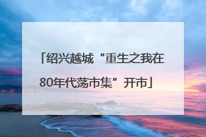 绍兴越城“重生之我在80年代荡市集”开市