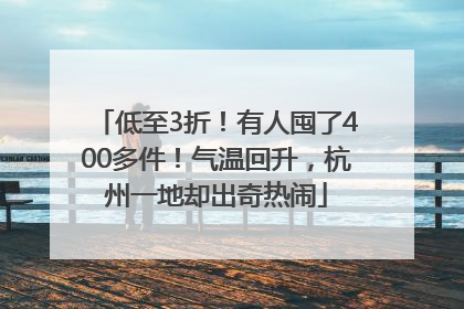 低至3折！有人囤了400多件！气温回升，杭州一地却出奇热闹
