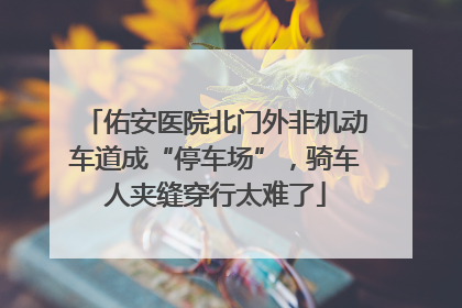佑安医院北门外非机动车道成“停车场”，骑车人夹缝穿行太难了