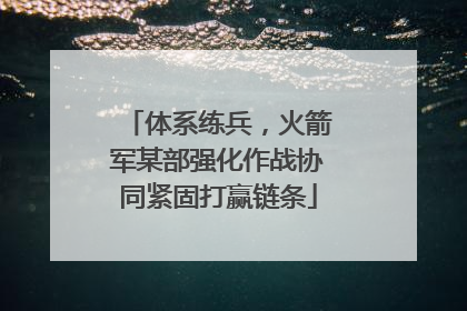 体系练兵，火箭军某部强化作战协同紧固打赢链条