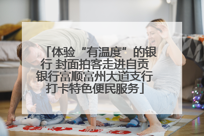 体验“有温度”的银行 封面拍客走进自贡银行富顺富州大道支行打卡特色便民服务