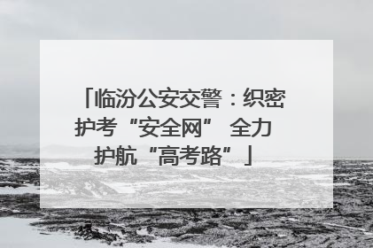 临汾公安交警：织密护考“安全网” 全力护航“高考路”