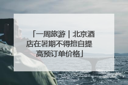 一周旅游｜北京酒店在暑期不得擅自提高预订单价格
