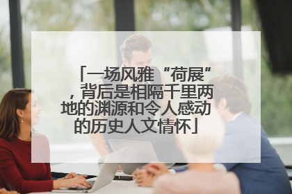 一场风雅“荷展”，背后是相隔千里两地的渊源和令人感动的历史人文情怀