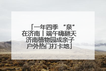 一年四季 “泉”在济南丨端午嗨翻天 济南植物园成亲子户外热门打卡地