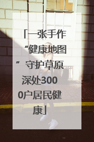 一张手作“健康地图”守护草原深处3000户居民健康