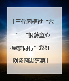 三代同框过“六一” “银龄童心·星梦同行”彩虹剧场圆满落幕
