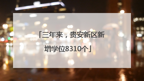 三年来，贵安新区新增学位8310个