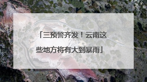 三预警齐发！云南这些地方将有大到暴雨