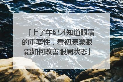 上了年纪才知道眼霜的重要性，看初源漾眼霜如何改善眼周状态