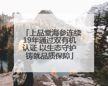 上品堂海参连续19年通过双有机认证 以生态守护铸就品质保障