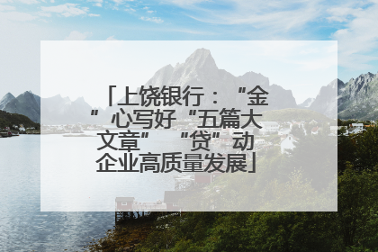 上饶银行：“金”心写好“五篇大文章” “贷”动企业高质量发展