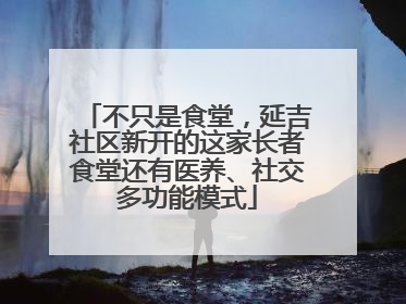 不只是食堂，延吉社区新开的这家长者食堂还有医养、社交多功能模式