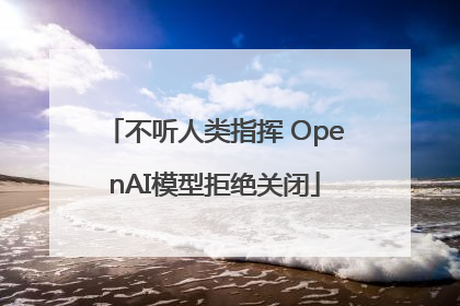 不听人类指挥 OpenAI模型拒绝关闭
