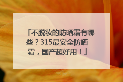 不脱妆的防晒霜有哪些？315最安全防晒霜，国产超好用！