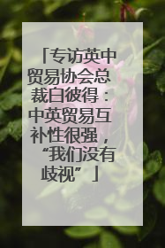 专访英中贸易协会总裁白彼得：中英贸易互补性很强，“我们没有歧视”