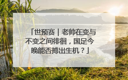世预赛｜老帅在变与不变之间徘徊，国足今晚能否搏出生机？
