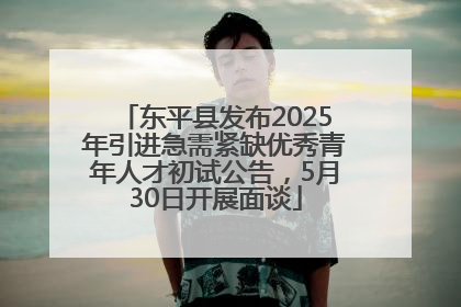 东平县发布2025年引进急需紧缺优秀青年人才初试公告，5月30日开展面谈
