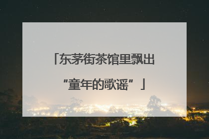 东茅街茶馆里飘出“童年的歌谣”