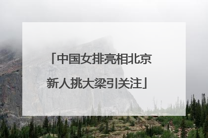 中国女排亮相北京 新人挑大梁引关注