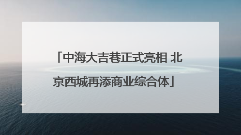 中海大吉巷正式亮相 北京西城再添商业综合体