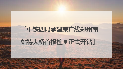 中铁四局承建京广线郑州南站特大桥首根桩基正式开钻