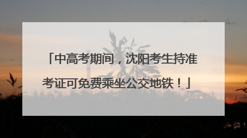 中高考期间，沈阳考生持准考证可免费乘坐公交地铁！