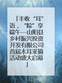 丰收“耳”语，“粽”享端午—山阳县乡村振兴投资开发有限公司首届木耳采摘活动盛大启幕