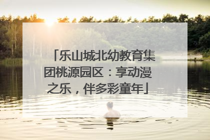 乐山城北幼教育集团桃源园区：享动漫之乐，伴多彩童年