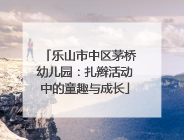 乐山市中区茅桥幼儿园：扎辫活动中的童趣与成长