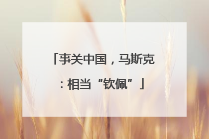 事关中国，马斯克：相当“钦佩”