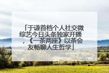于谦首档个人社交微综艺今日头条独家开播，《一茶两座》以茶会友畅聊人生哲学