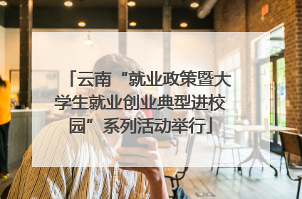 云南“就业政策暨大学生就业创业典型进校园”系列活动举行