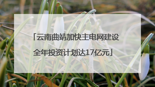 云南曲靖加快主电网建设 全年投资计划达17亿元
