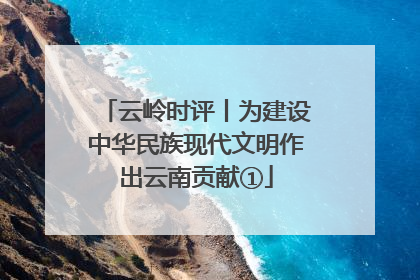 云岭时评丨为建设中华民族现代文明作出云南贡献①