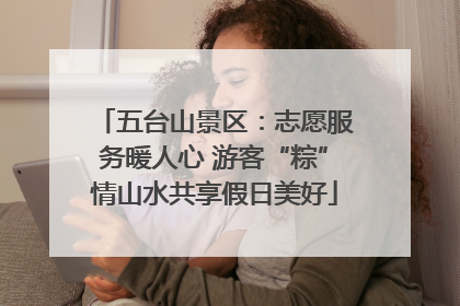 五台山景区：志愿服务暖人心 游客“粽”情山水共享假日美好